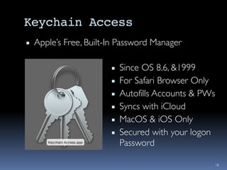 Keychain Access
▪ Apple’s Free, Built-In Password Manager
18
▪ Since OS 8.6, &1999
▪ For Safari Browser Only
▪ Autofills Accounts & PWs
▪ Syncs with iCloud
▪ MacOS & iOS Only
▪ Secured with your logon
Password
 