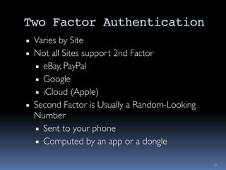 Two Factor Authentication
▪ Varies by Site
▪ Not all Sites support 2nd Factor
▪ eBay, PayPal
▪ Google
▪ iCloud (Apple)
▪ Second Factor is Usually a Random-Looking
Number
▪ Sent to your phone
▪ Computed by an app or a dongle
21
 