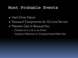 Most Probable Events
▪ Hard Drive Failure
▪ Password Compromise for On-Line Service
▪ Malware Gets In BecauseYou:
▫ Clicked on a Link in an Email
▫ Visited a Malicious or Compromised Web Site
 