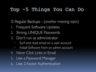 Top ~5 Things You Can Do
0. Regular Backups - (another meeting topic)
1. Frequent Software Updates
2. Strong, UNIQUE Passwords
3. Don’t run as administrator
• Surf and read email on a user account
• Install Software from an admin account
4. Never Click Links in Email
5. Use a Password Manager
6. Use 2-Factor Authentication
 