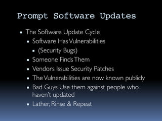 Prompt Software Updates
▪ The Software Update Cycle
▪ Software HasVulnerabilities
▪ (Security Bugs)
▪ Someone FindsThem
▪ Vendors Issue Security Patches
▪ TheVulnerabilities are now known publicly
▪ Bad Guys Use them against people who
haven’t updated
▪ Lather, Rinse & Repeat
 