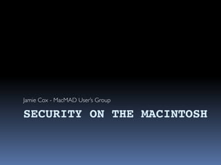 SECURITY ON THE MACINTOSH
Jamie Cox - MacMAD User’s Group
 