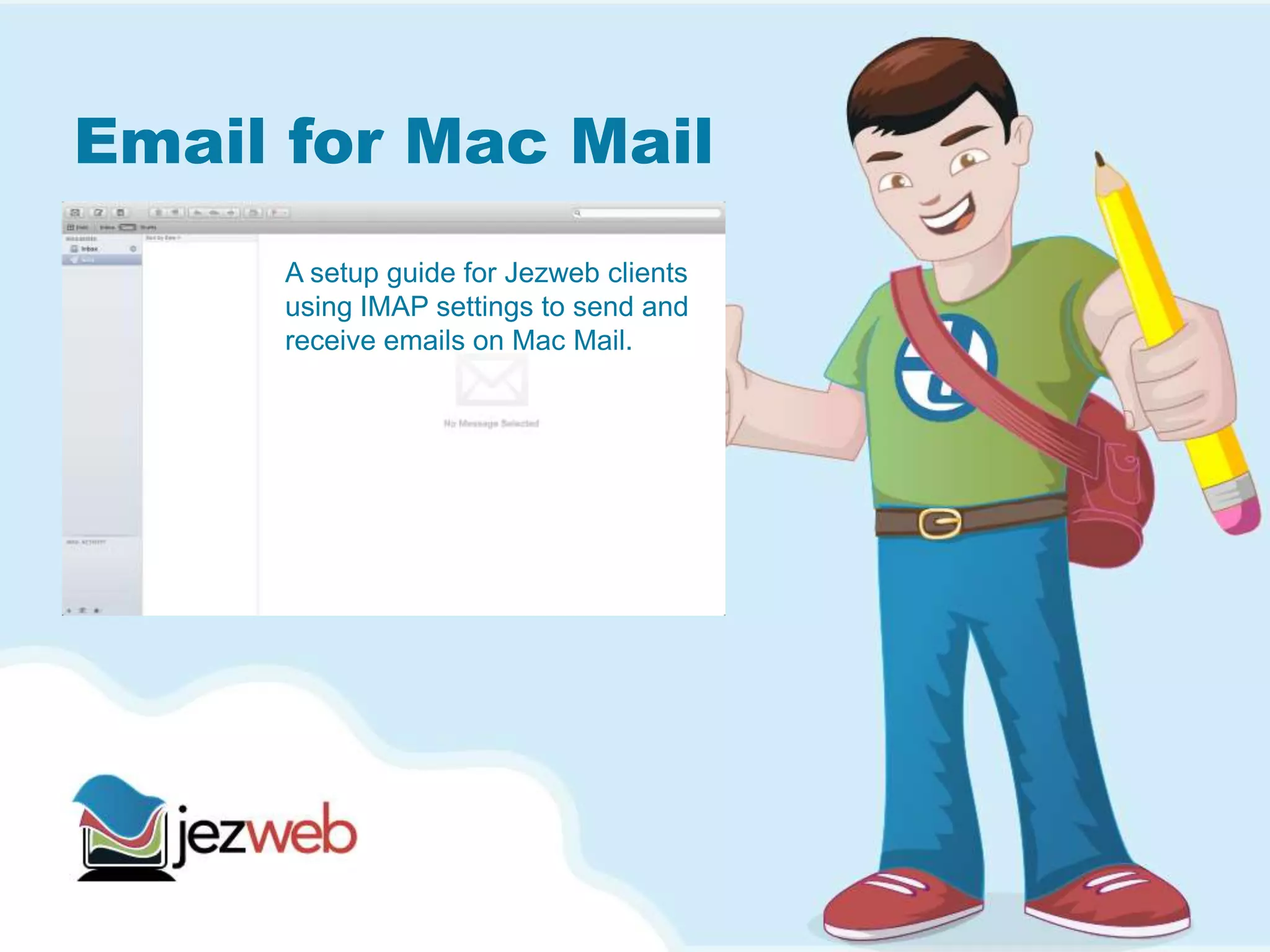 Email for Mac Mail
A setup guide for Jezweb clients
using IMAP settings to send and
receive emails on Mac Mail.
