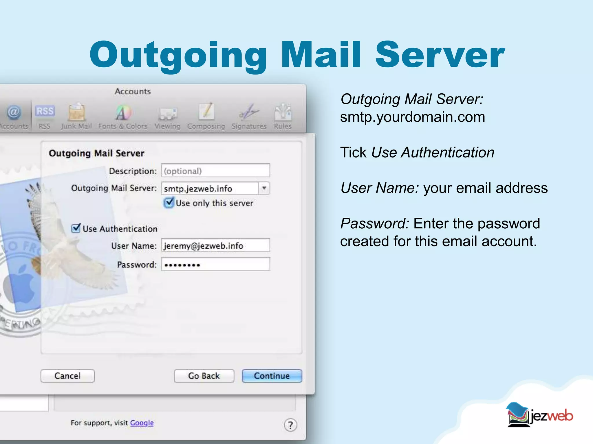 Outgoing Mail Server
Outgoing Mail Server:
smtp.yourdomain.com
Tick Use Authentication
User Name: your email address
Password: Enter the password
created for this email account.