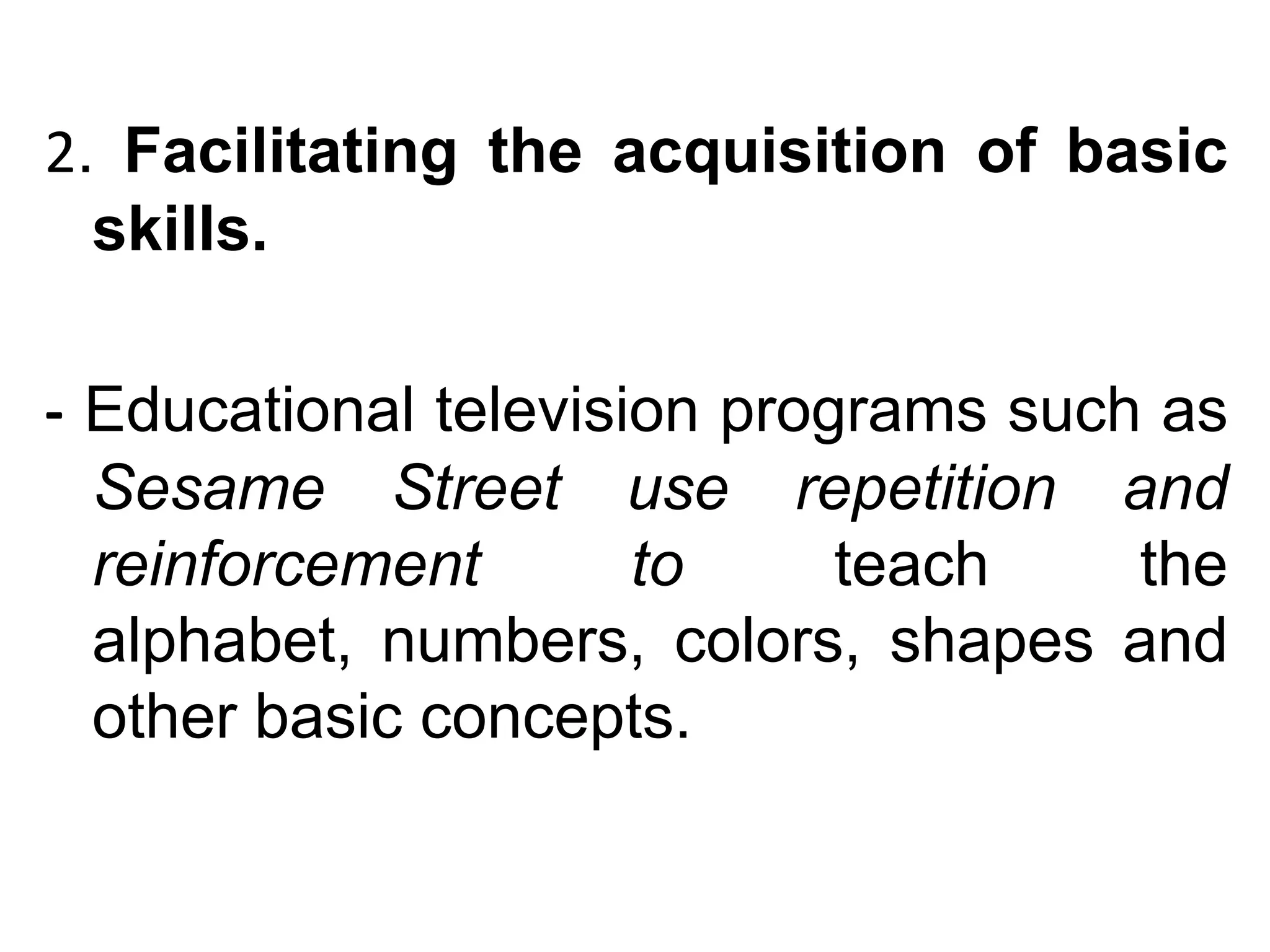 2. Facilitating the acquisition of basic
  skills.

- Educational television programs such as
  Sesame Street use repetition and
  reinforcement       to     teach    the
  alphabet, numbers, colors, shapes and
  other basic concepts.
 