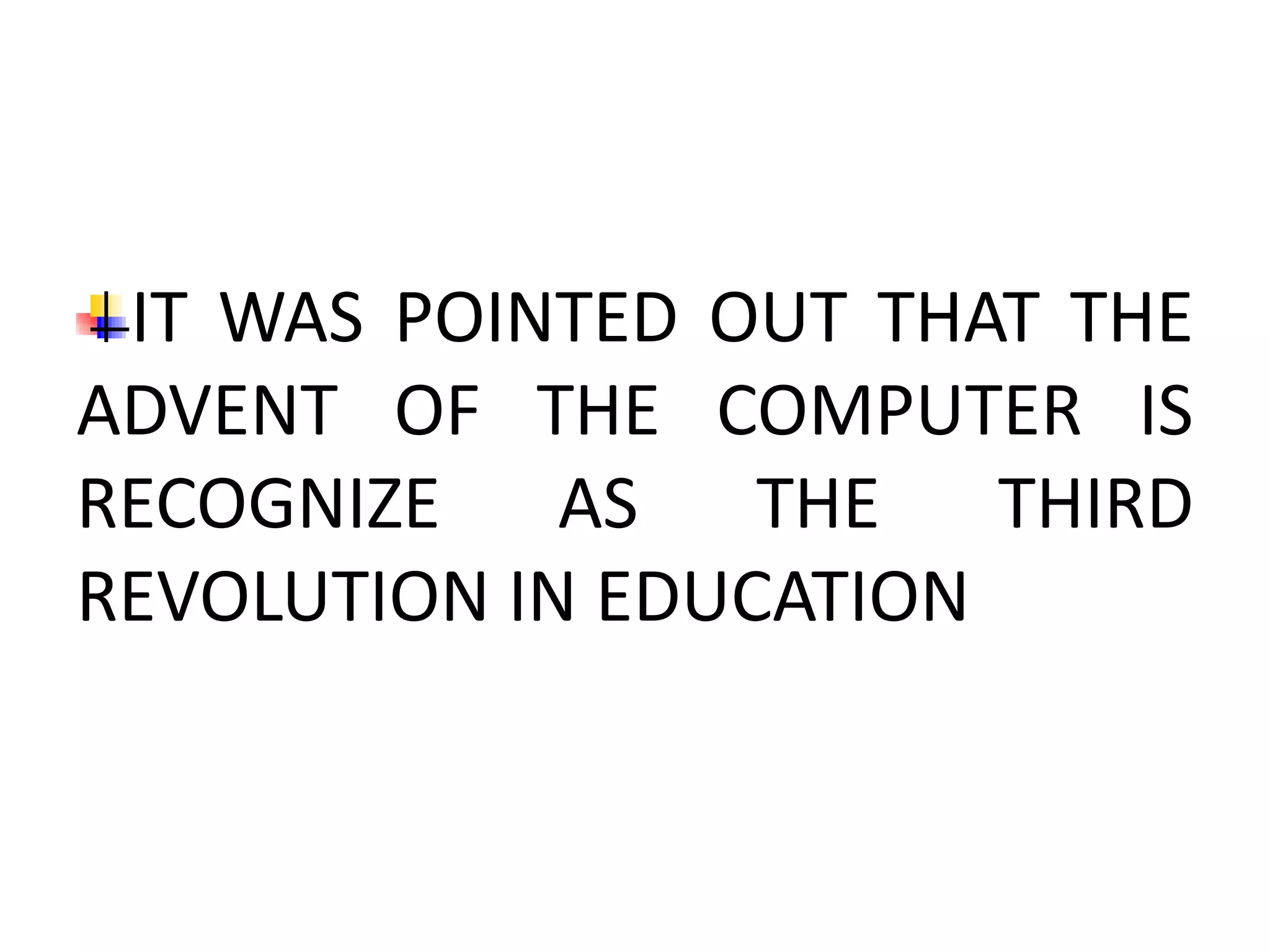 IT WAS POINTED OUT THAT THE
ADVENT OF THE COMPUTER IS
RECOGNIZE    AS   THE   THIRD
REVOLUTION IN EDUCATION
 