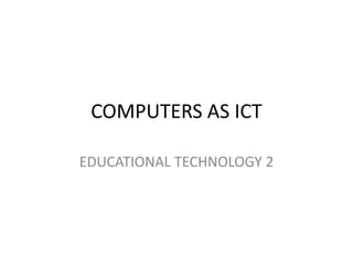 COMPUTERS AS ICT

EDUCATIONAL TECHNOLOGY 2
 