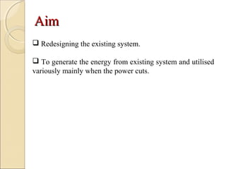 AimAim
 Redesigning the existing system.
 To generate the energy from existing system and utilised
variously mainly when the power cuts.
 