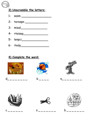 3
3) Unscramble the letters:
1- sesm _________________
2- terespn _____________
3- mieal_______________
4- rtaisep______________
5- lenpci_______________
6- itedy________________
4) Complete the word:
d_ _ _ _ _ _ _ _ b _ _ _ _ n_ _ _ _ _ _ _ _
c _ _ _ _ _ _ s _ _ _ _ _ _ _ b _ _ _ _ _ _ _
 