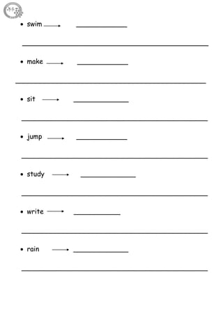 6
 swim ____________
____________________________________________
 make ____________
_____________________________________________
 sit _____________
____________________________________________
 jump ____________
____________________________________________
 study _____________
____________________________________________
 write ___________
____________________________________________
 rain _____________
____________________________________________
 