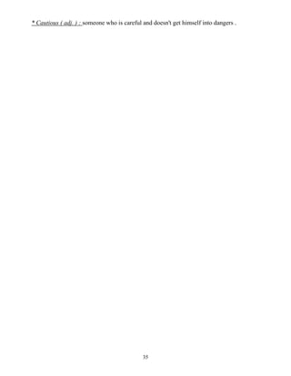 35
* Cautious ( adj. ) : someone who is careful and doesn't get himself into dangers .
 