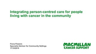 Integrating person-centred care for people
living with cancer in the community
Fiona Flowers
Specialist Advisor for Community Settings
17/10/2019
 
