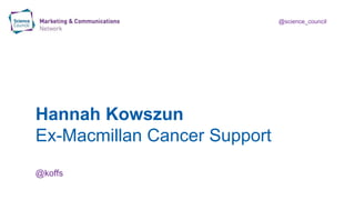 @science_council
Hannah Kowszun
Ex-Macmillan Cancer Support
@koffs
 