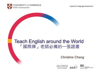 Teach English around the World
 「國際牌」老師必備的一張證書

                    Christina Chang
 