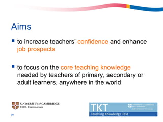 Aims
 to increase teachers’ confidence and enhance
     job prospects

 to focus on the core teaching knowledge
     needed by teachers of primary, secondary or
     adult learners, anywhere in the world



20
 