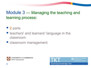 Module 3 — Managing the teaching and
learning process:

 2 parts
 teachers' and learners' language in the
     classroom
    classroom management




24
 