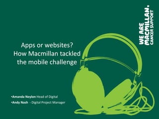Apps or websites?
 How Macmillan tackled
  the mobile challenge



•Amanda Neylon Head of Digital
•Andy Nash - Digital Project Manager
 