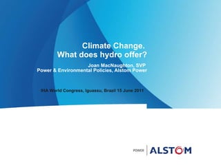 Climate Change.  What does hydro offer? Joan MacNaughton, SVP  Power & Environmental Policies, Alstom Power IHA World Congress, Iguassu, Brazil 15 June 2011 