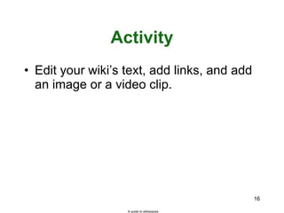 Activity Edit your wiki’s text, add links, and add an image or a video clip. A guide to wikispaces 