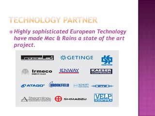  Highly sophisticated European Technology
have made Mac & Rains a state of the art
project.
 