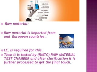  Raw material:
 Raw material is imported from china India
and European countries .
 LC. Is required for this.
 Then it is tested by (RMTC) RAW MATERIAL
TEST CHAMBER and after clarification it is
further processed to get the final touch.
 