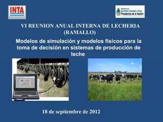 VI REUNION ANUAL INTERNA DE LECHERIA
              (RAMALLO)
Modelos de simulación y modelos físicos para la
toma de decisión en sistemas de producción de
                    leche




         18 de septiembre de 2012
 
