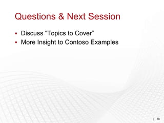 Questions & Next Session
 Discuss “Topics to Cover”
 More Insight to Contoso Examples




                                     |   18
 