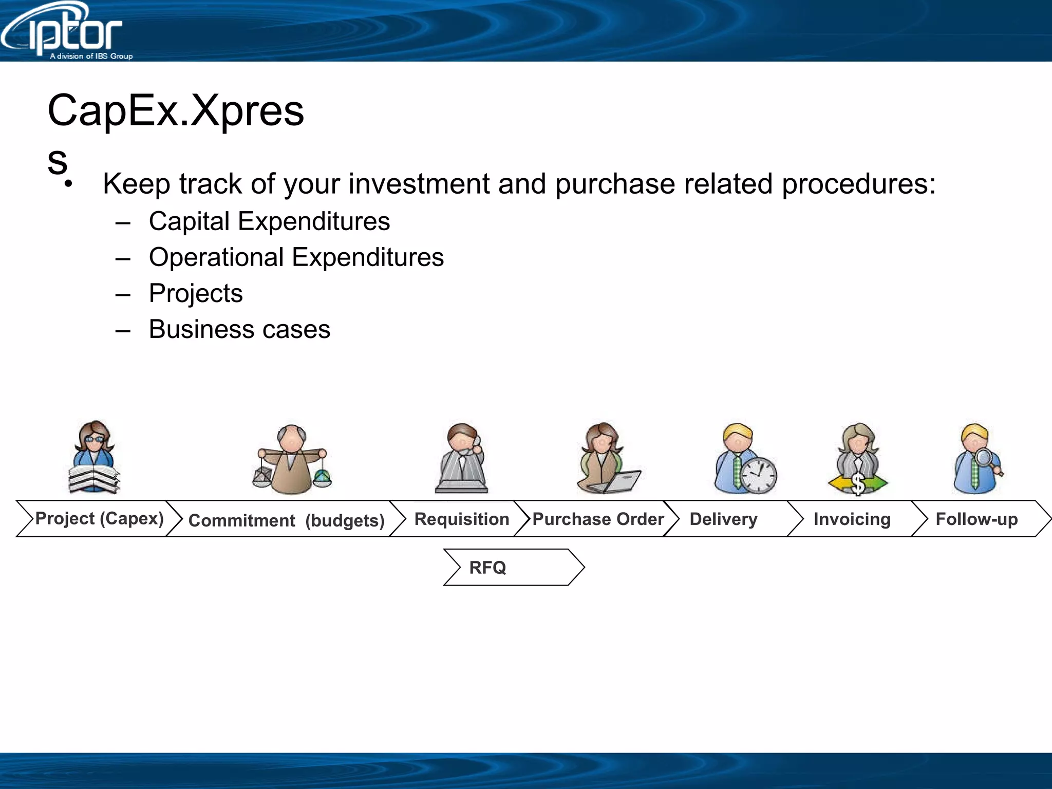 CapEx.Xpress Keep track of your investment and purchase related procedures: Capital Expenditures Operational Expenditures Projects Business cases   Project (Capex) Requisition Commitment  (budgets) Purchase Order Delivery Invoicing Follow-up RFQ 