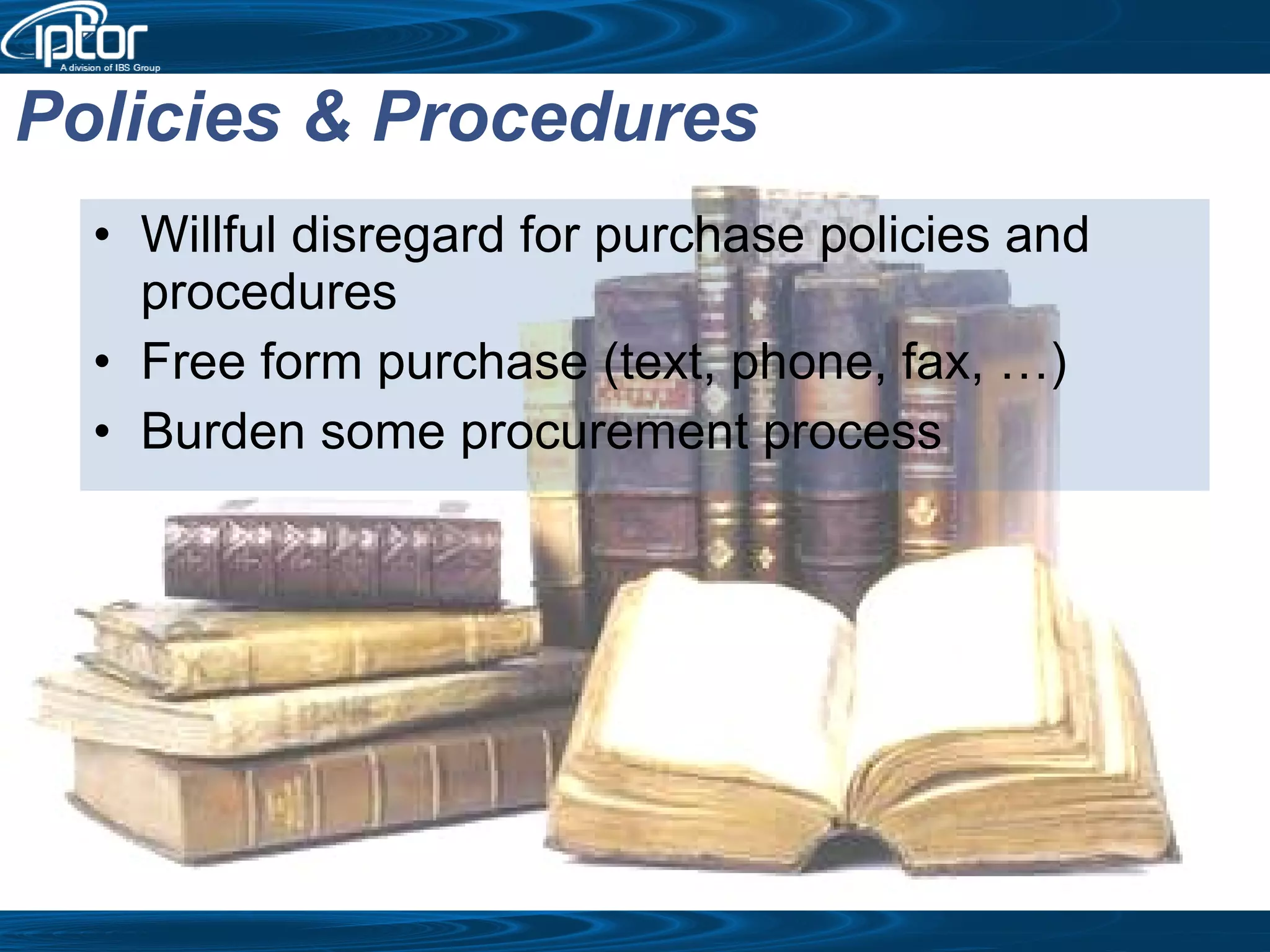 Willful disregard for purchase policies and procedures Free form purchase (text, phone, fax, …) Burden some procurement process Policies & Procedures 