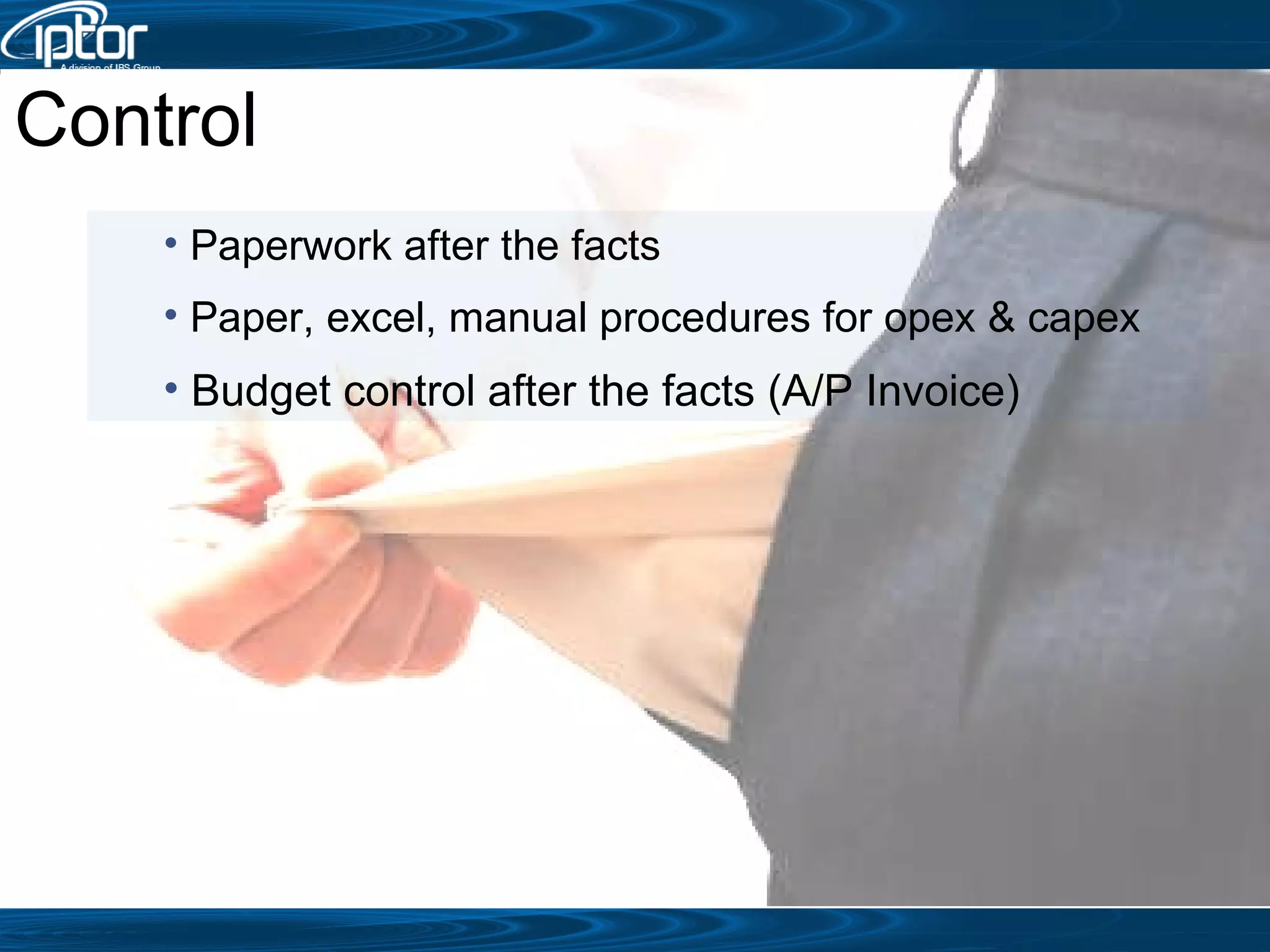 Control Paperwork after the facts Paper, excel, manual procedures for opex & capex Budget control after the facts (A/P Invoice) 