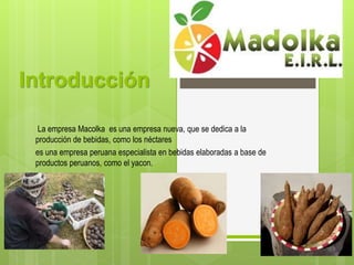 Introducción
La empresa Macolka es una empresa nueva, que se dedica a la
producción de bebidas, como los néctares
es una empresa peruana especialista en bebidas elaboradas a base de
productos peruanos, como el yacon.
 