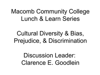 Macomb Community College
  Lunch & Learn Series

 Cultural Diversity & Bias,
Prejudice, & Discrimination

   Discussion Leader:
   Clarence E. Goodlein
 