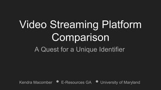 Video Streaming Platform
Comparison
A Quest for a Unique Identifier
Kendra Macomber E-Resources GA University of Maryland
 