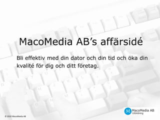 MacoMedia AB’s affärsidéBli effektiv med din dator och din tid och öka din kvalité för dig och ditt företag.© 2010 MacoMedia AB