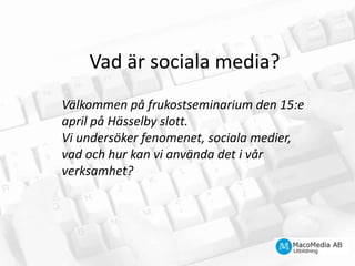 Vad är sociala media?Välkommen på frukostseminarium den 15:e april på Hässelby slott.Vi undersöker fenomenet, sociala medier, vad och hur kan vi använda det i vår verksamhet?