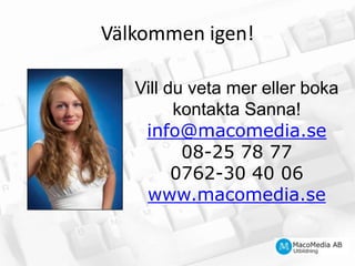 Vill du veta mer eller boka kontakta Sanna!info@macomedia.se08-25 78 770762-30 40 06www.macomedia.seVälkommen igen!