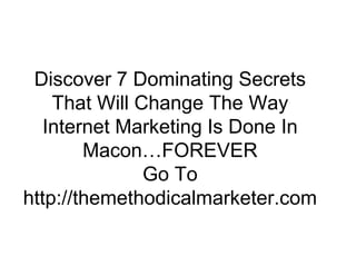 Discover 7 Dominating Secrets
    That Will Change The Way
   Internet Marketing Is Done In
        Macon…FOREVER
               Go To
http://themethodicalmarketer.com
 