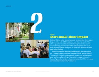 VISION 
Start small; show impact 
College Hill, the focus of seven years of concentrated effort, is just 
2 square miles with 4,300 residents—less than 5 percent of the 
city’s population. Local leaders intentionally focused on a small 
area to develop proven methods for redevelopment that could 
then be redeployed in other parts of town—and modeled in other 
parts of the country. 
Staying focused has produced a bigger impact and faster results, 
but it has also meant choosing to not take on other worthy projects. 
“Have a really thick skin because people are going to talk ugly about 
you,” said Beverly Blake, Knight Foundation’s program director in 
Macon. “Ignore the naysayers. Always remember that if this were easy, 
someone else would already have done it.” 
LESSONS 
THE MAGIC OF COLLEGE HILL KNIGHTFOUNDATION.ORG 8 
 