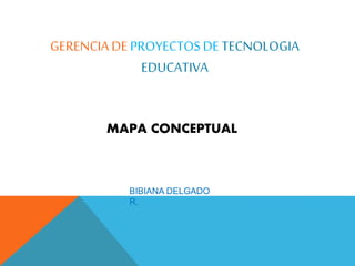 GERENCIA DE PROYECTOS DE TECNOLOGIA 
EDUCATIVA 
MAPA CONCEPTUAL 
BIBIANA DELGADO 
R. 
 