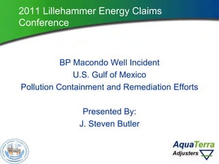 2011 Lillehammer Energy Claims
Conference
BP Macondo Well Incident
U.S. Gulf of Mexico
Pollution Containment and Remediation Efforts
Presented By:
J. Steven Butler
 