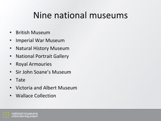 Nine national museums <ul><li>British Museum </li></ul><ul><li>Imperial War Museum </li></ul><ul><li>Natural History Museu...