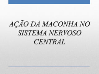 AÇÃO DA MACONHA NO
SISTEMA NERVOSO
CENTRAL
 