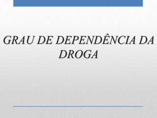 GRAU DE DEPENDÊNCIA DA
DROGA
 