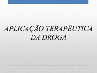 APLICAÇÃO TERAPÊUTICA
DA DROGA
 