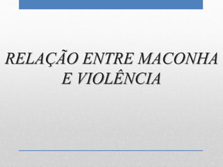 RELAÇÃO ENTRE MACONHA
E VIOLÊNCIA
 