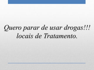 Quero parar de usar drogas!!!
locais de Tratamento.
 