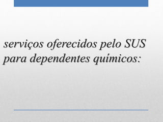 serviços oferecidos pelo SUS
para dependentes químicos:
 