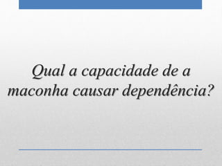 Qual a capacidade de a
maconha causar dependência?
 