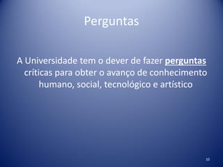 Perguntas
A Universidade tem o dever de fazer perguntas
críticas para obter o avanço de conhecimento
humano, social, tecnológico e artístico
10
 