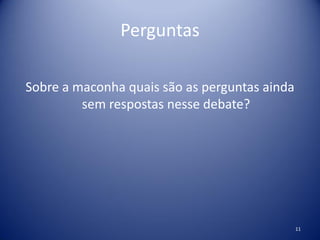 Perguntas
Sobre a maconha quais são as perguntas ainda
sem respostas nesse debate?
11
 